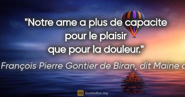 Marie François Pierre Gontier de Biran, dit Maine de Biran citation: "Notre ame a plus de capacite pour le plaisir que pour la douleur."