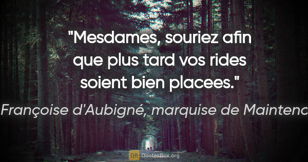 Françoise d'Aubigné, marquise de Maintenon citation: "Mesdames, souriez afin que plus tard vos rides soient bien..."