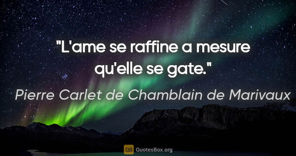 Pierre Carlet de Chamblain de Marivaux citation: "L'ame se raffine a mesure qu'elle se gate."