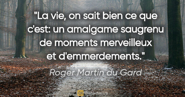 Roger Martin du Gard citation: "La vie, on sait bien ce que c'est: un amalgame saugrenu de..."