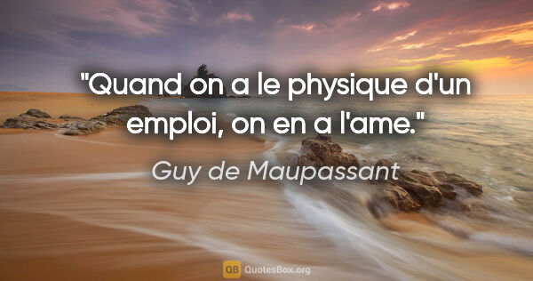 Guy de Maupassant citation: "Quand on a le physique d'un emploi, on en a l'ame."