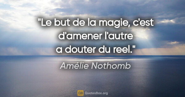 Amélie Nothomb citation: "Le but de la magie, c'est d'amener l'autre a douter du reel."