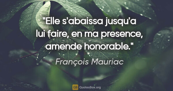 François Mauriac citation: "Elle s'abaissa jusqu'a lui faire, en ma presence, amende..."