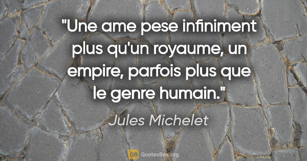 Jules Michelet citation: "Une ame pese infiniment plus qu'un royaume, un empire, parfois..."