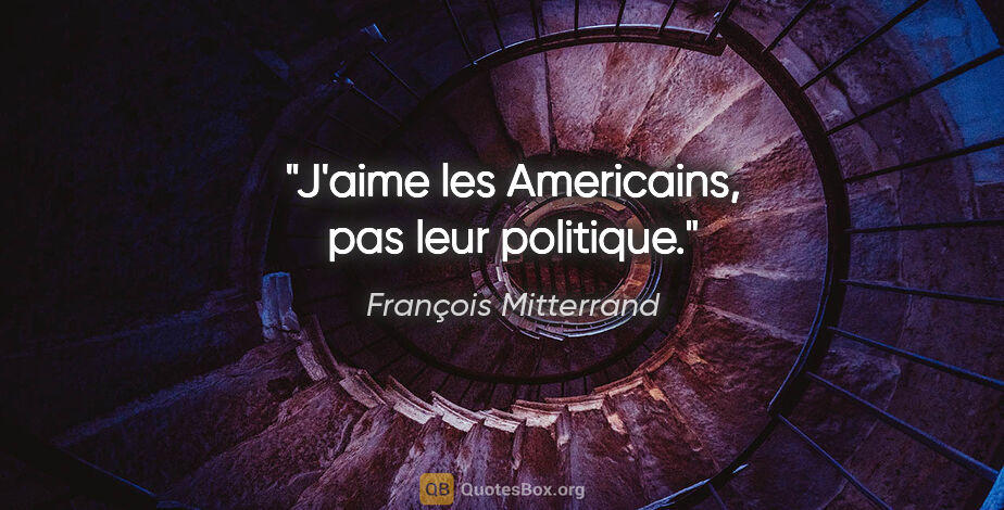François Mitterrand citation: "J'aime les Americains, pas leur politique."