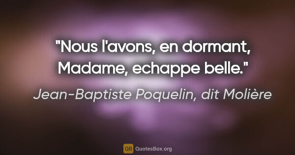 Jean-Baptiste Poquelin, dit Molière citation: "Nous l'avons, en dormant, Madame, echappe belle."