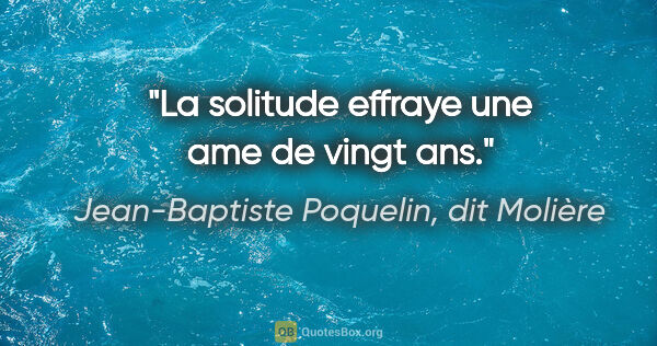 Jean-Baptiste Poquelin, dit Molière citation: "La solitude effraye une ame de vingt ans."