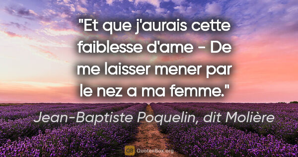 Jean-Baptiste Poquelin, dit Molière citation: "Et que j'aurais cette faiblesse d'ame - De me laisser mener..."