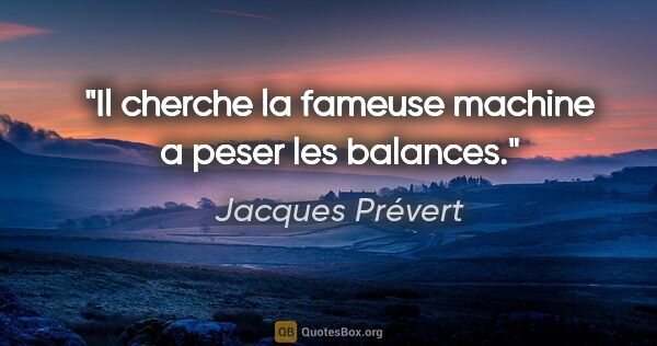 Jacques Prévert citation: "Il cherche la fameuse machine a peser les balances."