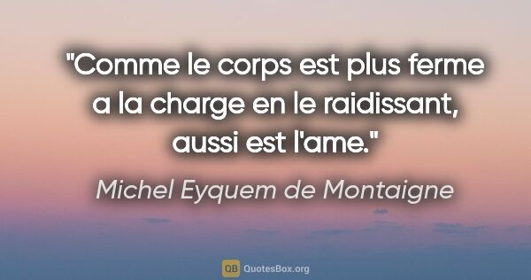 Michel Eyquem de Montaigne citation: "Comme le corps est plus ferme a la charge en le raidissant,..."