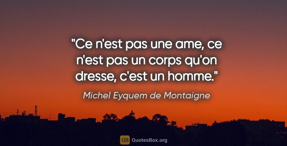 Michel Eyquem de Montaigne citation: "Ce n'est pas une ame, ce n'est pas un corps qu'on dresse,..."