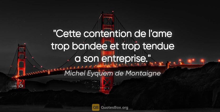 Michel Eyquem de Montaigne citation: "Cette contention de l'ame trop bandee et trop tendue a son..."