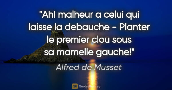 Alfred de Musset citation: "Ah! malheur a celui qui laisse la debauche - Planter le..."