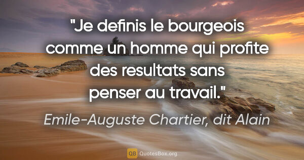 Emile-Auguste Chartier, dit Alain citation: "Je definis le bourgeois comme un homme qui profite des..."