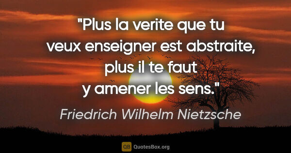 Friedrich Wilhelm Nietzsche citation: "Plus la verite que tu veux enseigner est abstraite, plus il te..."