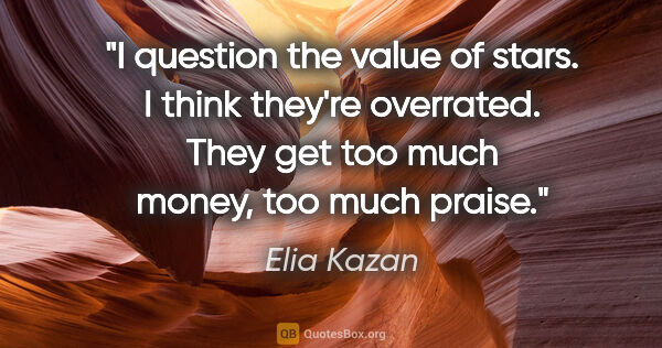 Elia Kazan quote: "I question the value of stars. I think they're overrated. They..."