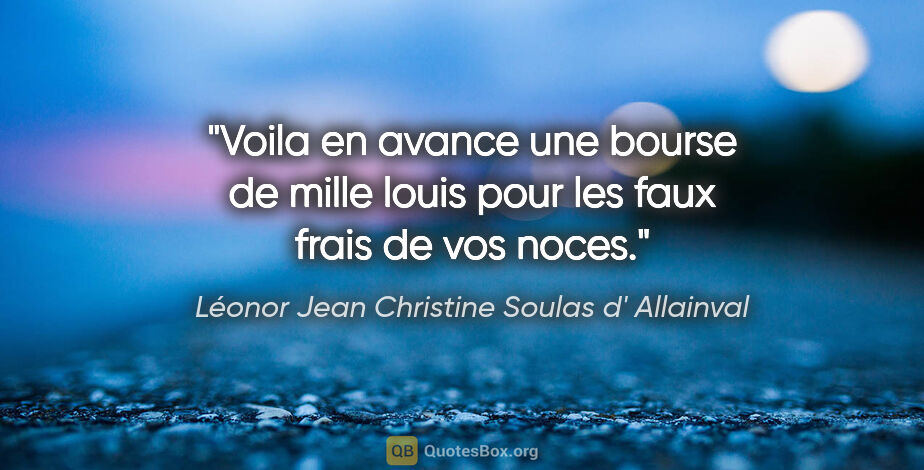Léonor Jean Christine Soulas d' Allainval citation: "Voila en avance une bourse de mille louis pour les faux frais..."