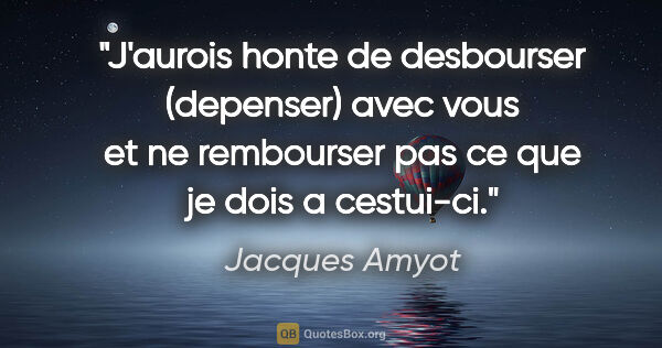 Jacques Amyot citation: "J'aurois honte de desbourser (depenser) avec vous et ne..."