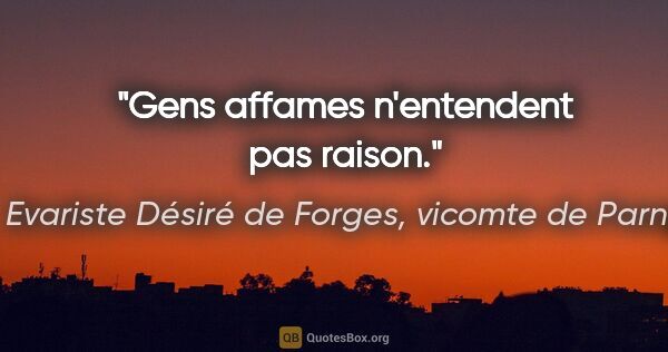 Evariste Désiré de Forges, vicomte de Parny citation: "Gens affames n'entendent pas raison."