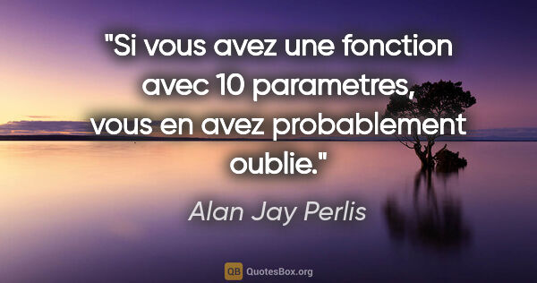 Alan Jay Perlis citation: "Si vous avez une fonction avec 10 parametres, vous en avez..."