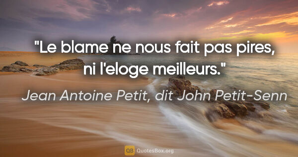 Jean Antoine Petit, dit John Petit-Senn citation: "Le blame ne nous fait pas pires, ni l'eloge meilleurs."