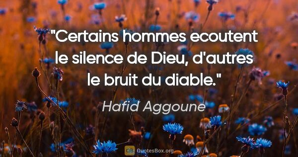 Hafid Aggoune citation: "Certains hommes ecoutent le silence de Dieu, d'autres le bruit..."