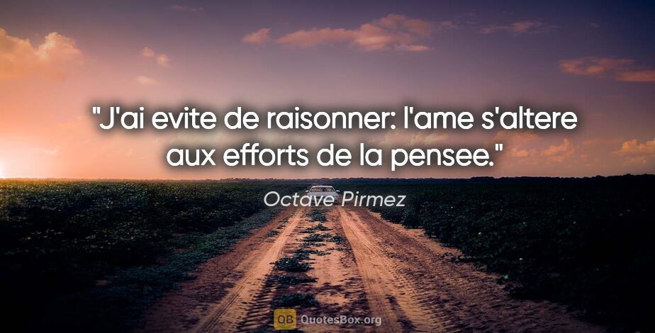 Octave Pirmez citation: "J'ai evite de raisonner: l'ame s'altere aux efforts de la pensee."