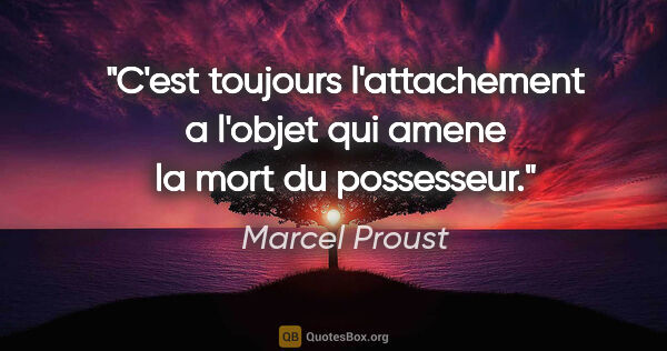 Marcel Proust citation: "C'est toujours l'attachement a l'objet qui amene la mort du..."