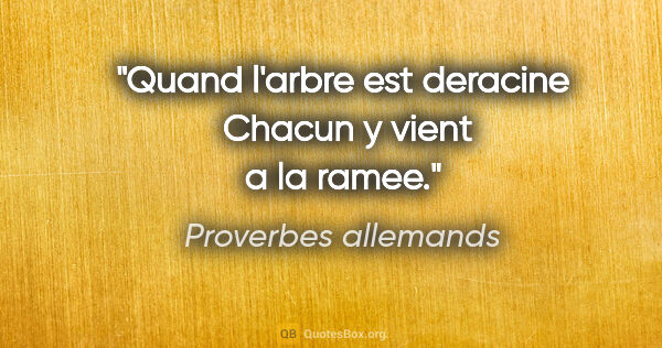 Proverbes allemands citation: "Quand l'arbre est deracine  Chacun y vient a la ramee."