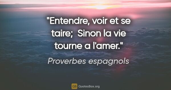 Proverbes espagnols citation: "Entendre, voir et se taire;  Sinon la vie tourne a l'amer."