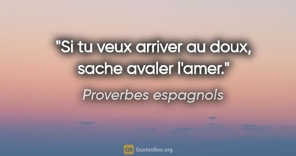 Proverbes espagnols citation: "Si tu veux arriver au doux, sache avaler l'amer."