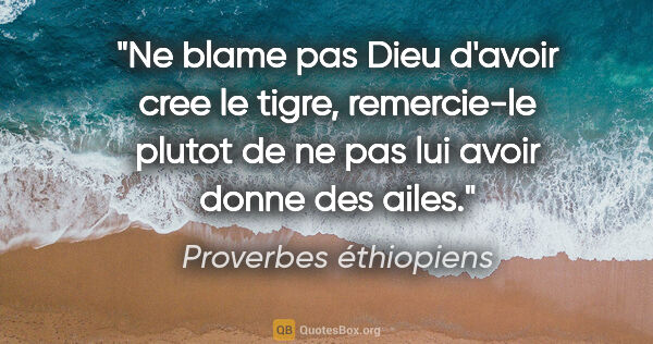 Proverbes éthiopiens citation: "Ne blame pas Dieu d'avoir cree le tigre, remercie-le plutot de..."