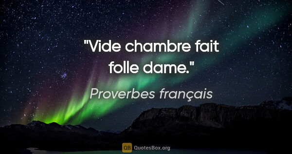 Proverbes français citation: "Vide chambre fait folle dame."