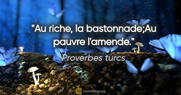 Proverbes turcs citation: "Au riche, la bastonnade;Au pauvre l'amende."