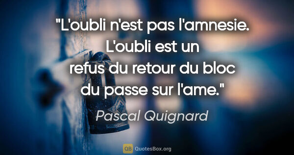 Pascal Quignard citation: "L'oubli n'est pas l'amnesie. L'oubli est un refus du retour du..."