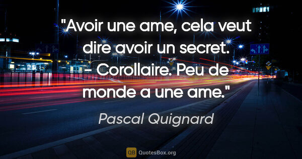 Pascal Quignard citation: "Avoir une ame, cela veut dire avoir un secret. - Corollaire...."