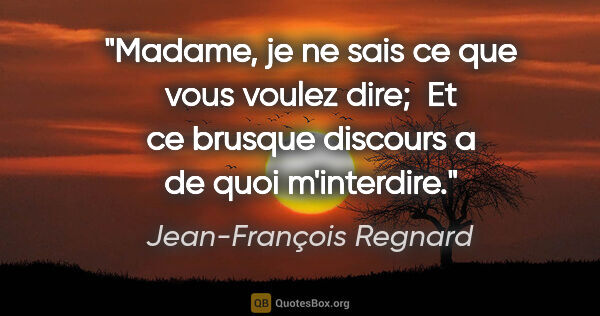 Jean-François Regnard citation: "Madame, je ne sais ce que vous voulez dire;  Et ce brusque..."