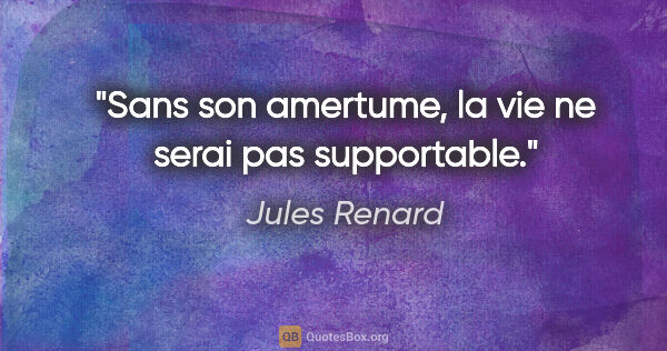 Jules Renard citation: "Sans son amertume, la vie ne serai pas supportable."