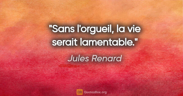 Jules Renard citation: "Sans l'orgueil, la vie serait lamentable."