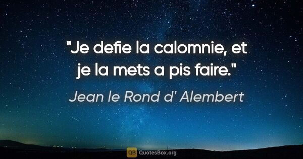 Jean le Rond d' Alembert citation: "Je defie la calomnie, et je la mets a pis faire."