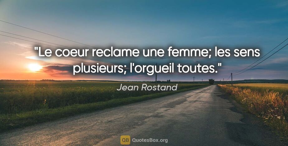 Jean Rostand citation: "Le coeur reclame une femme; les sens plusieurs; l'orgueil toutes."