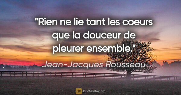 Jean-Jacques Rousseau citation: "Rien ne lie tant les coeurs que la douceur de pleurer ensemble."