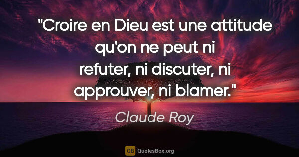 Claude Roy citation: "Croire en Dieu est une attitude qu'on ne peut ni refuter, ni..."