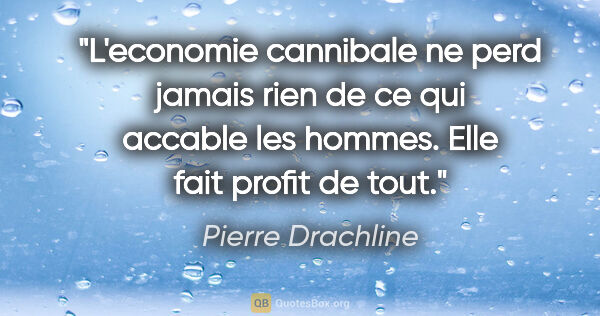 Pierre Drachline citation: "L'economie cannibale ne perd jamais rien de ce qui accable les..."