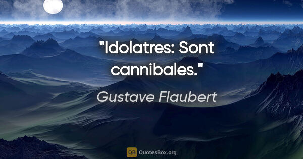 Gustave Flaubert citation: "Idolatres: Sont cannibales."