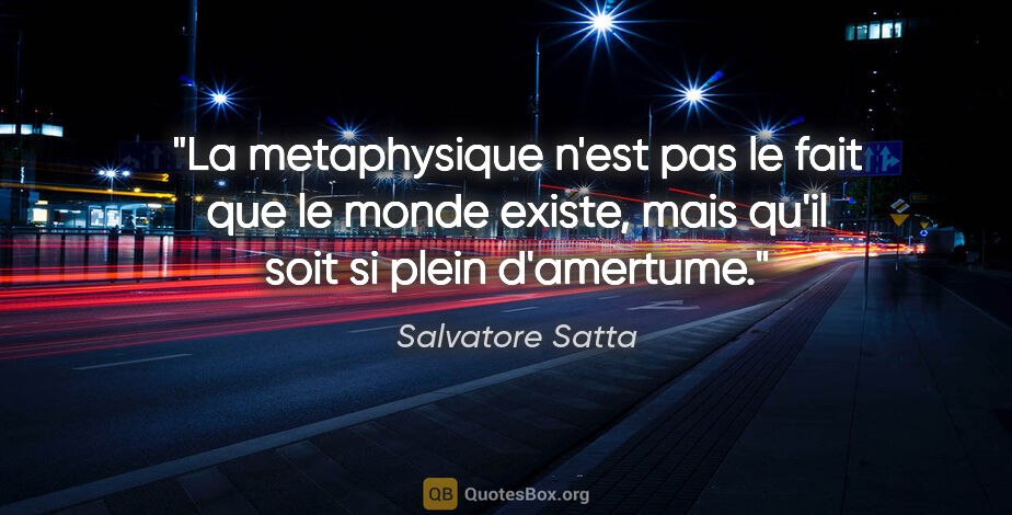 Salvatore Satta citation: "La metaphysique n'est pas le fait que le monde existe, mais..."