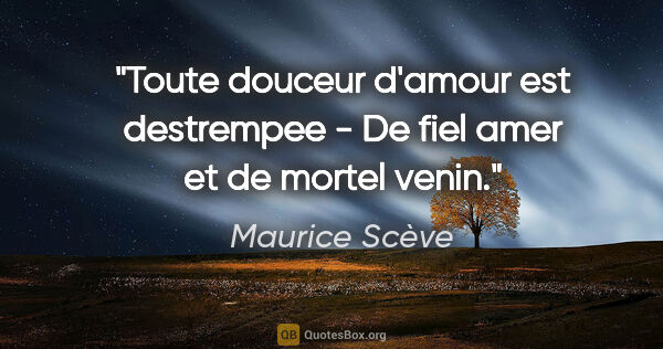Maurice Scève citation: "Toute douceur d'amour est destrempee - De fiel amer et de..."