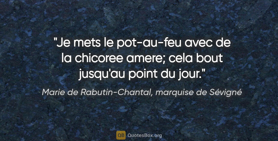 Marie de Rabutin-Chantal, marquise de Sévigné citation: "Je mets le pot-au-feu avec de la chicoree amere; cela bout..."
