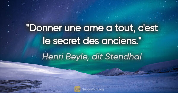Henri Beyle, dit Stendhal citation: "Donner une ame a tout, c'est le secret des anciens."