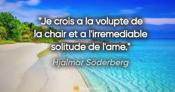 Hjalmar Söderberg citation: "Je crois a la volupte de la chair et a l'irremediable solitude..."